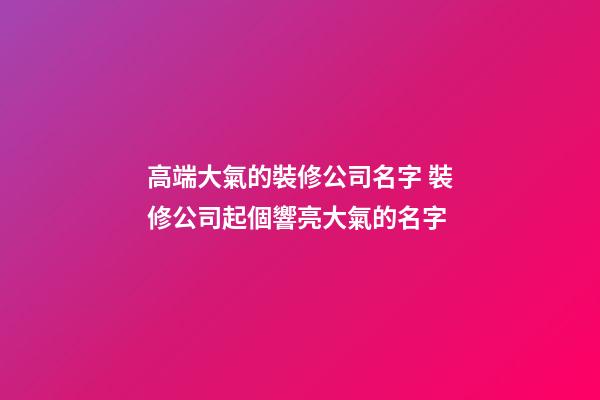 高端大氣的裝修公司名字 裝修公司起個響亮大氣的名字